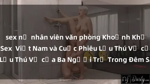 sex nữ nhân viên văn phòng Khoảnh Khắc Đầy Kịch Tính: Sex  Việt Nam và Cuộc Phiêu Lưu Thú Vị của Ba Người Trẻ Trong Đêm Say Đắm