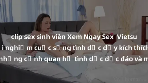 clip sex sinh viên Xem Ngay Sex  Vietsub Full HD - Cùng trải nghiệm cuộc sống tình dục đầy kích thích với những cảnh quan hệ tình dục độc đáo và mãnh liệt trong bộ phim này!