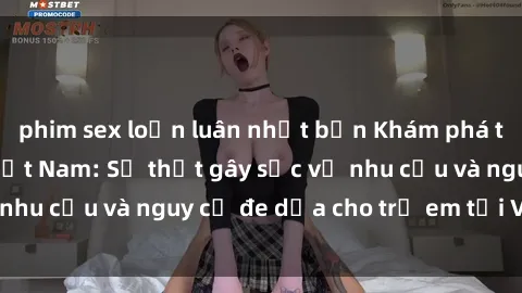 phim sex loạn luân nhật bản Khám phá thế giới sex loli Việt Nam: Sự thật gây sốc về nhu cầu và nguy cơ đe dọa cho trẻ em tại Việt Nam