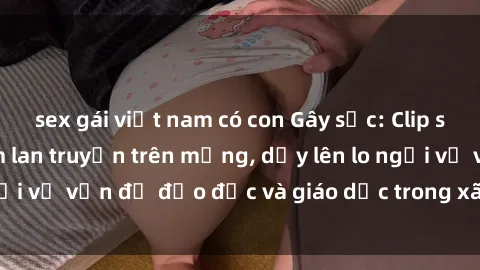 sex gái việt nam có con Gây sốc: Clip sex mẹ con Việt Nam lan truyền trên mạng, dấy lên lo ngại về vấn đề đạo đức và giáo dục trong xã hội hiện nay.