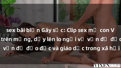 sex bãi biển Gây sốc: Clip sex mẹ con Việt Nam lan truyền trên mạng, dấy lên lo ngại về vấn đề đạo đức và giáo dục trong xã hội hiện nay.