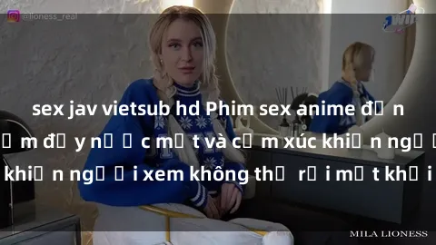 sex jav vietsub hd Phim sex anime đỉnh cao: Những tác phẩm đầy nước mắt và cảm xúc khiến người xem không thể rời mắt khỏi màn hình