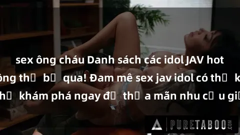 sex ông cháu Danh sách các idol JAV hot nhất hiện nay không thể bỏ qua! Đam mê sex jav idol có thể khám phá ngay để thỏa mãn nhu cầu giải trí của mình!